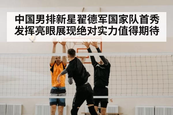 中国男排新星翟德军国家队首秀发挥亮眼展现绝对实力值得期待