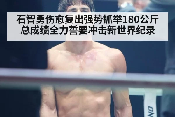 石智勇伤愈复出强势抓举180公斤总成绩全力誓要冲击新世界纪录