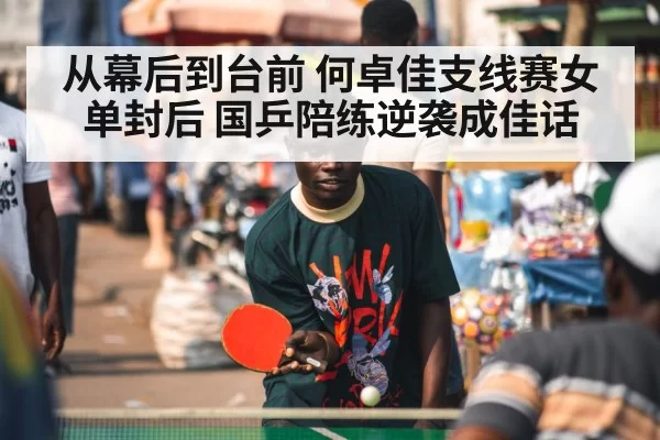 从幕后到台前 何卓佳支线赛女单封后 国乒陪练逆袭成佳话