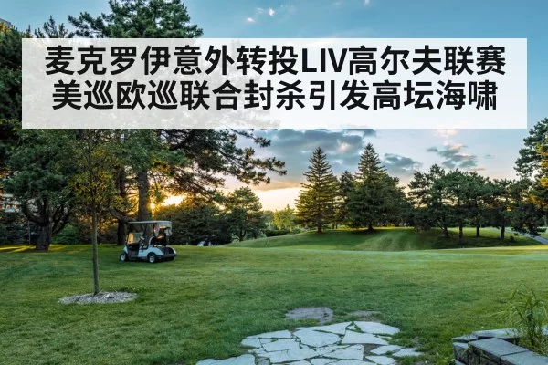麦克罗伊意外转投LIV高尔夫联赛 美巡欧巡联合封杀引发高坛海啸