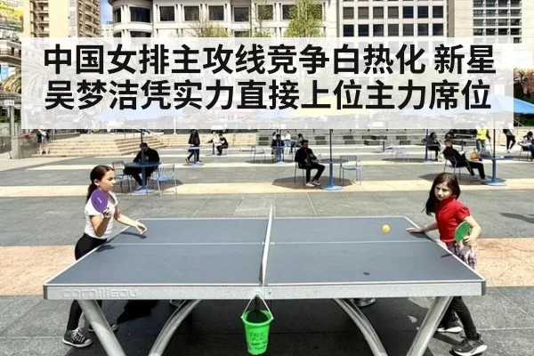 中国女排主攻线竞争白热化 新星吴梦洁凭实力直接上位主力席位