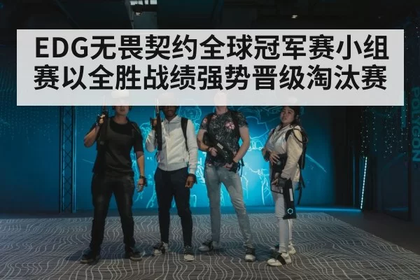 EDG无畏契约全球冠军赛小组赛以全胜战绩强势晋级淘汰赛