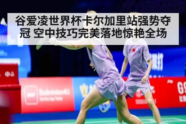 谷爱凌世界杯卡尔加里站强势夺冠 空中技巧完美落地惊艳全场