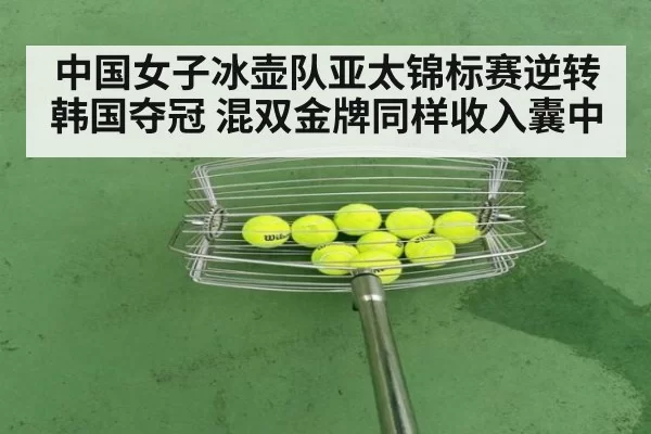 中国女子冰壶队亚太锦标赛逆转韩国夺冠 混双金牌同样收入囊中