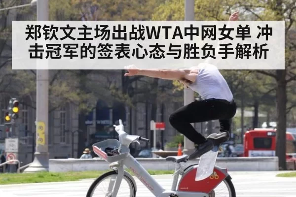 郑钦文主场出战WTA中网女单 冲击冠军的签表心态与胜负手解析