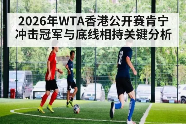 2026年WTA香港公开赛肯宁冲击冠军与底线相持关键分析